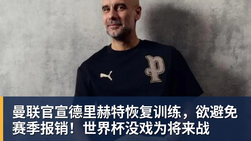 曼联官宣德里赫特恢复训练，欲避免赛季报销！世界杯没戏为将来战