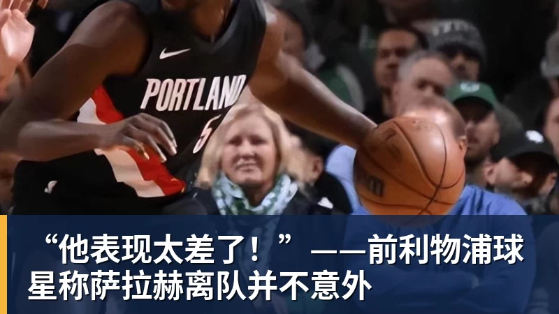 “他表现太差了！”——前利物浦球星称萨拉赫离队并不意外