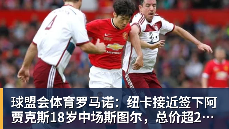 球盟会体育罗马诺：纽卡接近签下阿贾克斯18岁中场斯图尔，总价超2500万欧