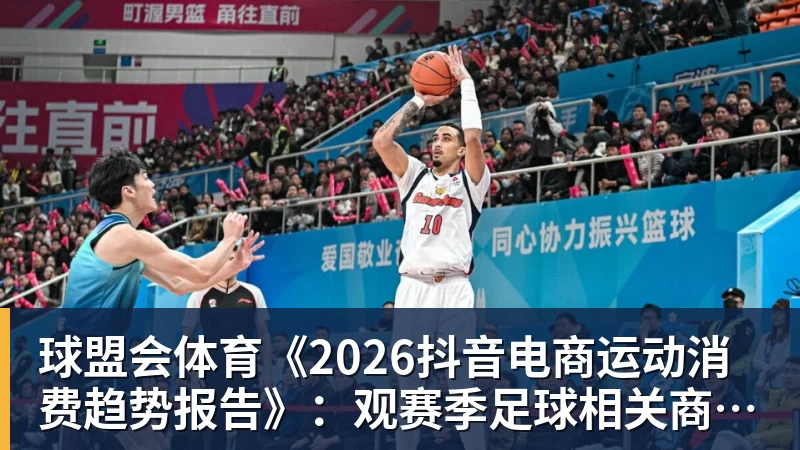 球盟会体育《2026抖音电商运动消费趋势报告》：观赛季足球相关商品成交额同比增长113%