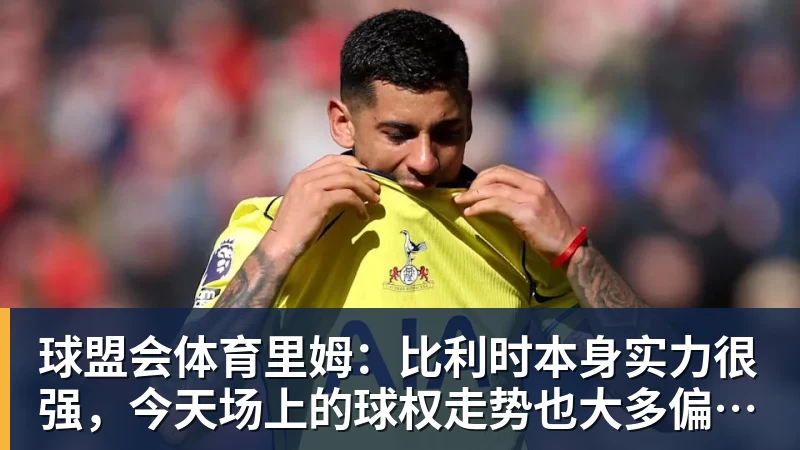 球盟会体育里姆：比利时本身实力很强，今天场上的球权走势也大多偏向他们