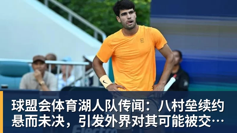 球盟会体育湖人队传闻：八村垒续约悬而未决，引发外界对其可能被交易的猜测