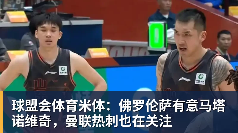 球盟会体育米体：佛罗伦萨有意马塔诺维奇，曼联热刺也在关注