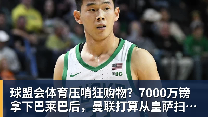 球盟会体育压哨狂购物？7000万镑拿下巴莱巴后，曼联打算从皇萨扫货？