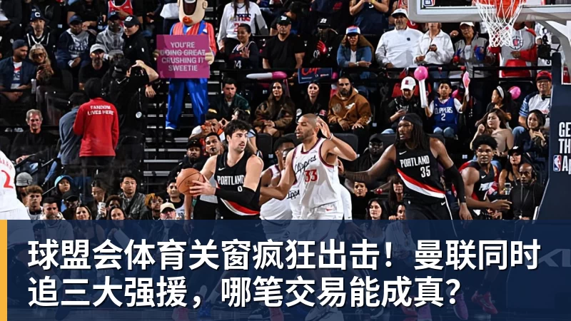 球盟会体育关窗疯狂出击！曼联同时追三大强援，哪笔交易能成真？
