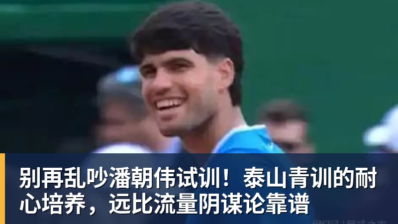 球盟会体育别再乱吵潘朝伟试训！泰山青训的耐心培养，远比流量阴谋论靠谱