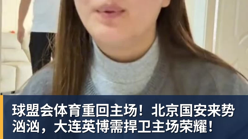 球盟会体育重回主场！北京国安来势汹汹，大连英博需捍卫主场荣耀！