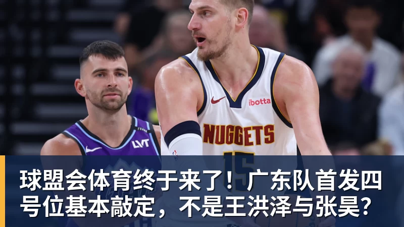球盟会体育终于来了！广东队首发四号位基本敲定，不是王洪泽与张昊？