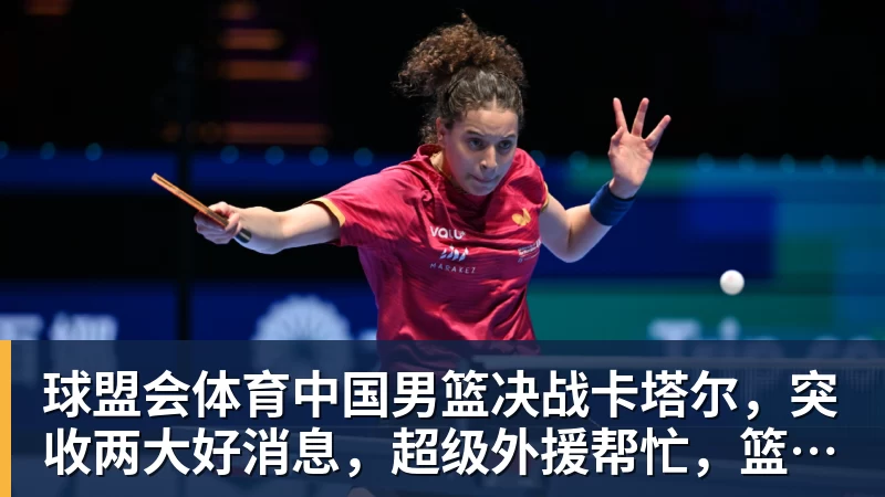 球盟会体育中国男篮决战卡塔尔，突收两大好消息，超级外援帮忙，篮协要出手