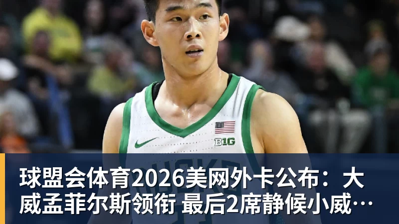 球盟会体育2026美网外卡公布：大威孟菲尔斯领衔 最后2席静候小威瓦林卡？