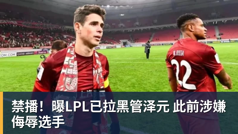 禁播！曝LPL已拉黑管泽元 此前涉嫌侮辱选手