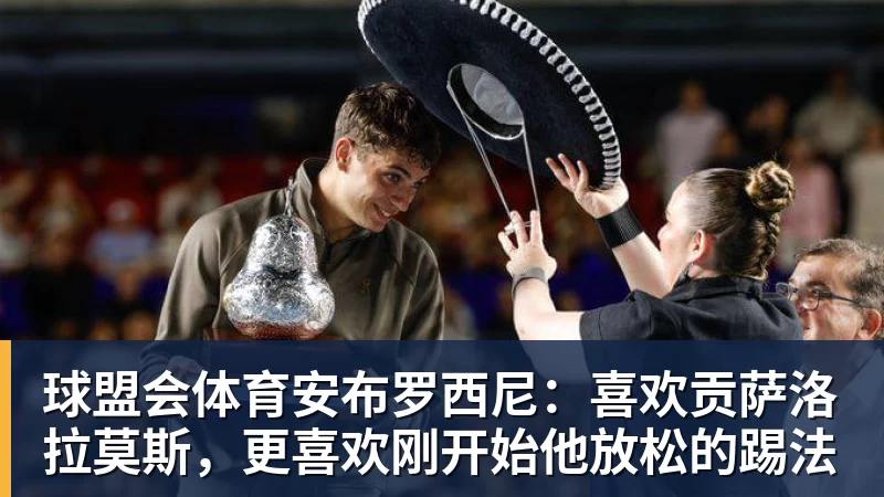 球盟会体育安布罗西尼：喜欢贡萨洛拉莫斯，更喜欢刚开始他放松的踢法
