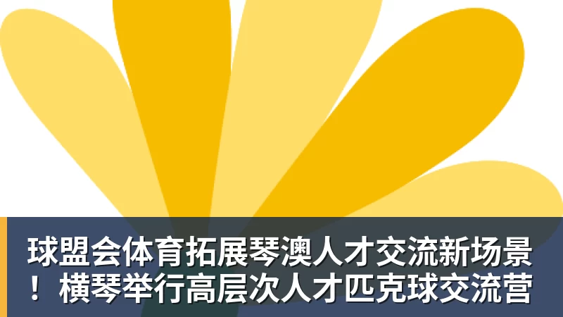 球盟会体育拓展琴澳人才交流新场景！横琴举行高层次人才匹克球交流营
