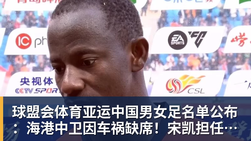 球盟会体育亚运中国男女足名单公布：海港中卫因车祸缺席！宋凯担任女足领队