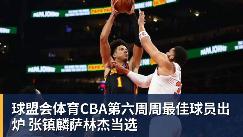 球盟会体育CBA第六周周最佳球员出炉 张镇麟萨林杰当选