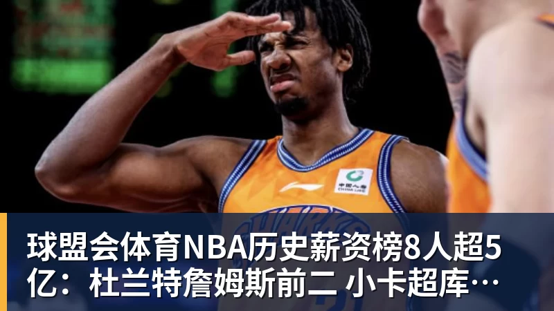 球盟会体育NBA历史薪资榜8人超5亿：杜兰特詹姆斯前二 小卡超库里第三