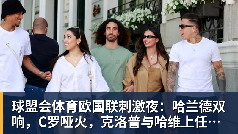 球盟会体育欧国联刺激夜：哈兰德双响，C罗哑火，克洛普与哈维上任首秀握手言和