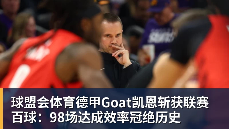 球盟会体育德甲Goat凯恩斩获联赛百球：98场达成效率冠绝历史