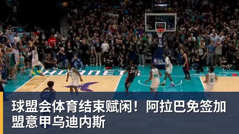 球盟会体育结束赋闲！阿拉巴免签加盟意甲乌迪内斯