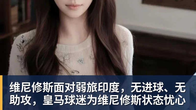 维尼修斯面对弱旅印度，无进球、无助攻，皇马球迷为维尼修斯状态忧心