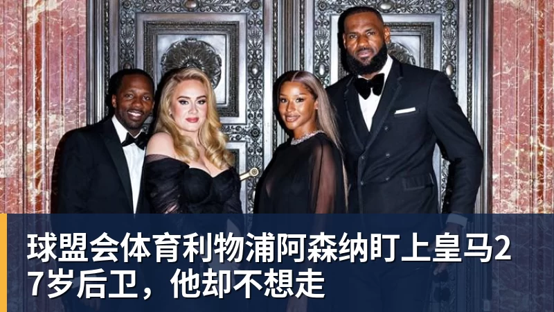 球盟会体育利物浦阿森纳盯上皇马27岁后卫，他却不想走