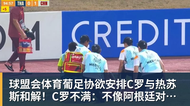 球盟会体育葡足协欲安排C罗与热苏斯和解！C罗不满：不像阿根廷对梅西那样对我