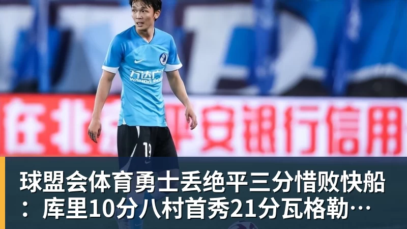 球盟会体育勇士丢绝平三分惜败快船：库里10分八村首秀21分瓦格勒制胜球