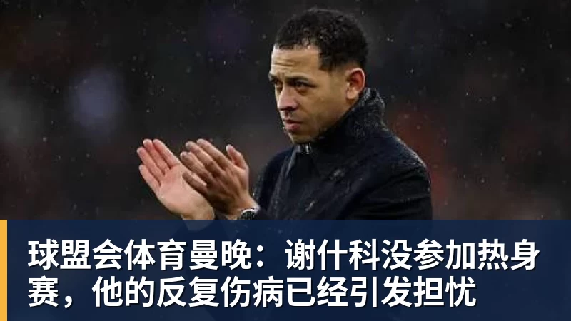 球盟会体育曼晚：谢什科没参加热身赛，他的反复伤病已经引发担忧