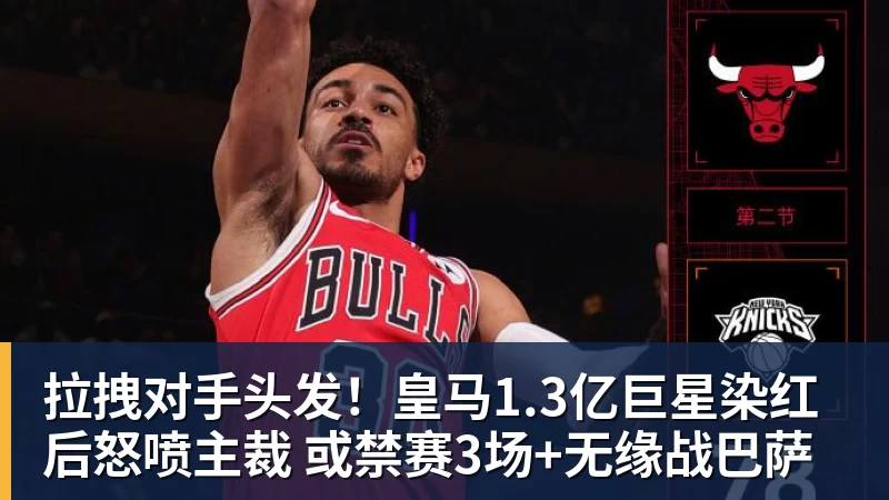 拉拽对手头发！皇马1.3亿巨星染红后怒喷主裁 或禁赛3场+无缘战巴萨