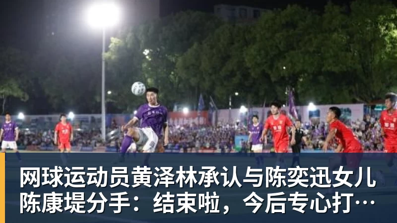 网球运动员黄泽林承认与陈奕迅女儿陈康堤分手：结束啦，今后专心打球，“离陈奕迅越来越远了”