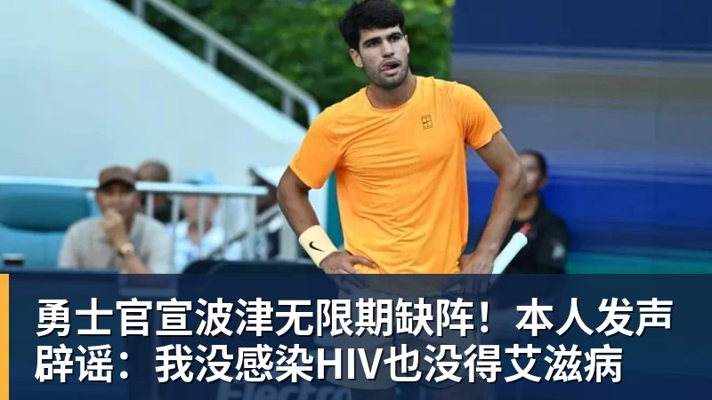 勇士官宣波津无限期缺阵！本人发声辟谣：我没感染HIV也没得艾滋病