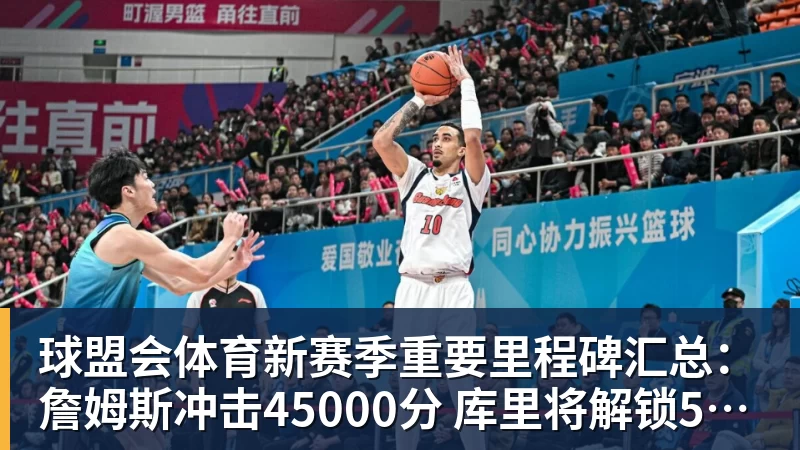 球盟会体育新赛季重要里程碑汇总：詹姆斯冲击45000分 库里将解锁5000记三分