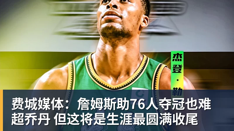 球盟会体育费城媒体：詹姆斯助76人夺冠也难超乔丹 但这将是生涯最圆满收尾
