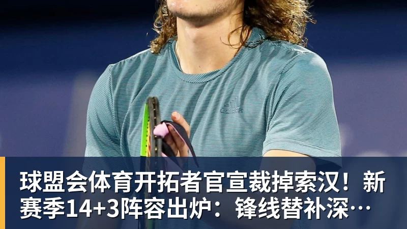 球盟会体育开拓者官宣裁掉索汉！新赛季14+3阵容出炉：锋线替补深度更差了