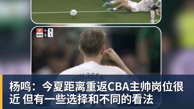 杨鸣：今夏距离重返CBA主帅岗位很近 但有一些选择和不同的看法